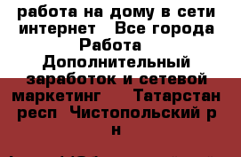 работа на дому в сети интернет - Все города Работа » Дополнительный заработок и сетевой маркетинг   . Татарстан респ.,Чистопольский р-н